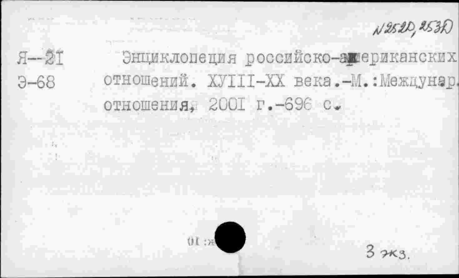 ﻿Я— 21 Энциклопедия российско-арериканских Э-68 отношений. ХУ111-1Х века.-М.: Между нар, отношения, 2001 г.-696 с.
01 :>
3 хз.